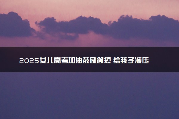 2025女儿高考加油鼓励简短 给孩子减压暖心的话