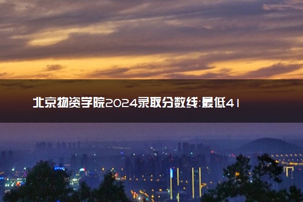 北京物资学院2024录取分数线：最低418分 附2025年报考建议及注意事项