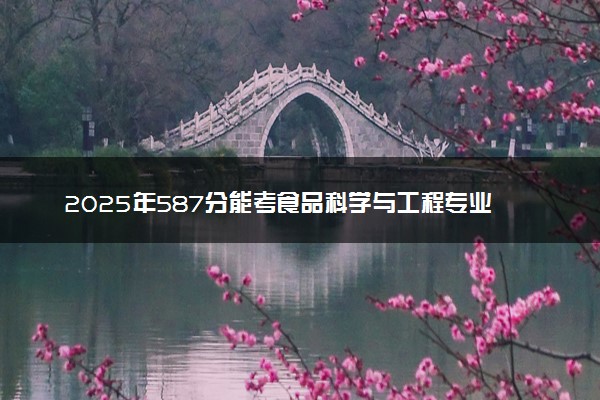 2025年587分能考食品科学与工程专业吗 587分食品科学与工程专业大学推荐