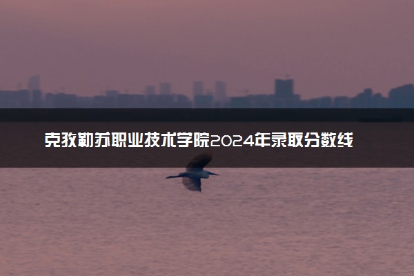克孜勒苏职业技术学院2024年录取分数线：四川346分领跑，陕西191分垫底 2025报考建议及事项