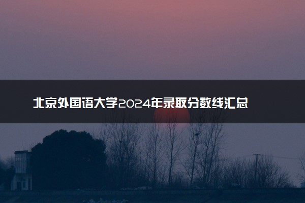 北京外国语大学2024年录取分数线汇总 各省最低分与位次排名及2025报考指南