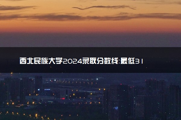 西北民族大学2024录取分数线：最低311分 附2025年报考建议及注意事项