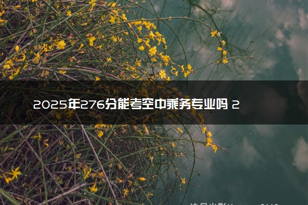 2025年276分能考空中乘务专业吗 276分空中乘务专业大学推荐