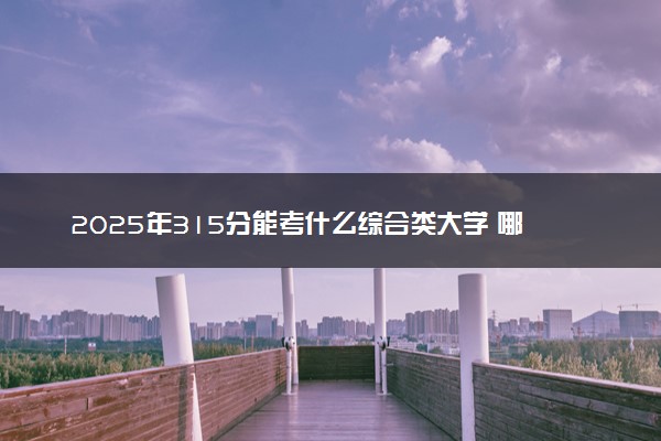 2025年315分能考什么综合类大学 哪些大学值得报