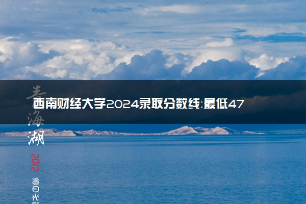 西南财经大学2024录取分数线：最低479分 附2025年报考建议及注意事项
