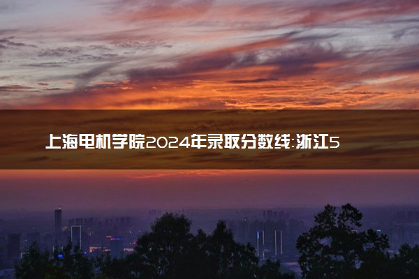 上海电机学院2024年录取分数线：浙江585分领跑，新疆378分垫底 2025报考建议及事项