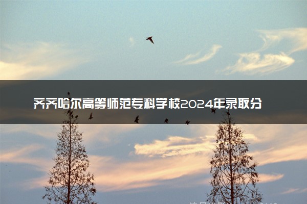 齐齐哈尔高等师范专科学校2024年录取分数线：山东453分领跑，辽宁181分垫底 2025报考建议及事项