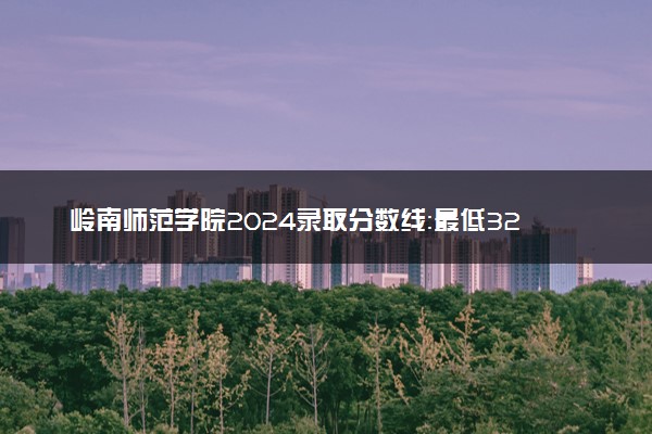 岭南师范学院2024录取分数线：最低326分 附2025年报考建议及注意事项