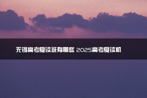 无锡高考复读班有哪些 2025高考复读机构推荐