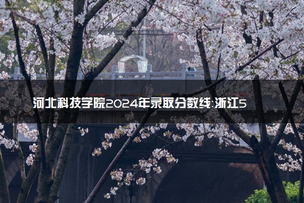 河北科技学院2024年录取分数线：浙江546分领跑，山西200分垫底 2025报考建议及事项