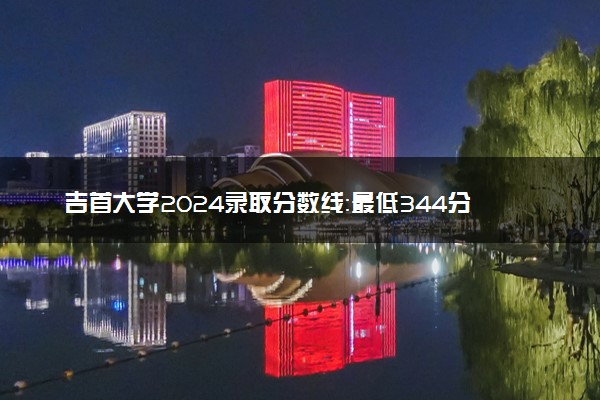 吉首大学2024录取分数线：最低344分 附2025年报考建议及注意事项