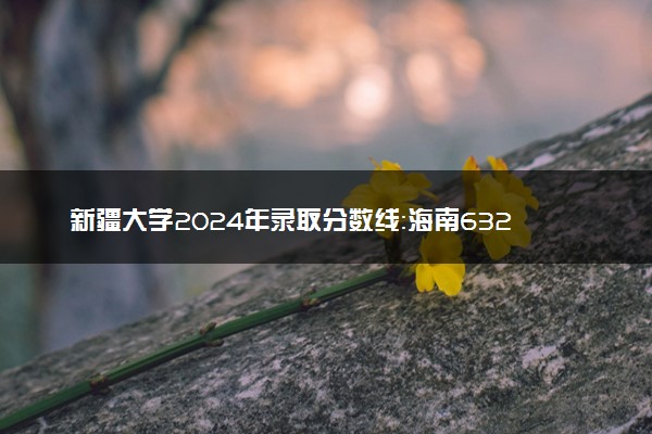 新疆大学2024年录取分数线：海南632分领跑，青海392分垫底 2025报考建议及事项