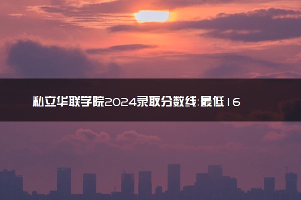 私立华联学院2024录取分数线：最低161分 附2025年报考建议及注意事项