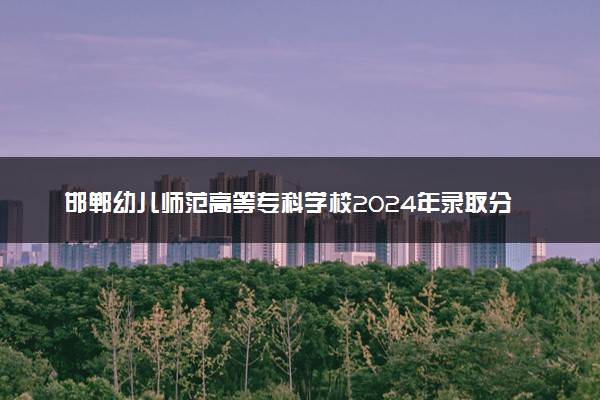 邯郸幼儿师范高等专科学校2024年录取分数线汇总 各省最低分与位次排名及2025报考指南