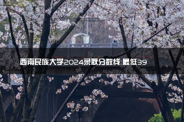 西南民族大学2024录取分数线：最低390分 附2025年报考建议及注意事项