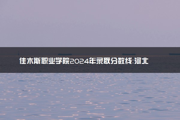 佳木斯职业学院2024年录取分数线：河北393分领跑，河南182分垫底 2025报考建议及事项