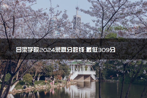 吕梁学院2024录取分数线：最低309分 附2025年报考建议及注意事项
