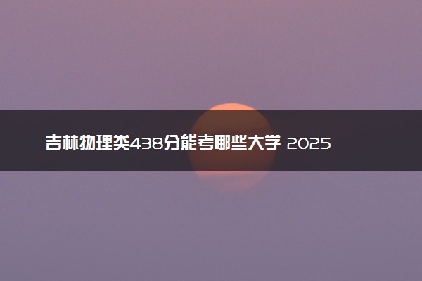 吉林物理类438分能考哪些大学 2025考生稳上的大学名单