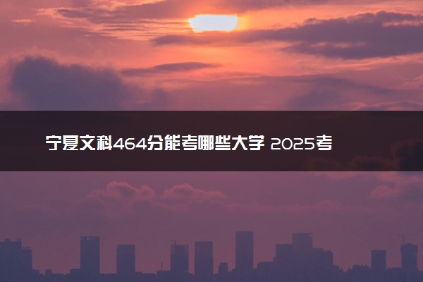 宁夏文科464分能考哪些大学 2025考生稳上的大学名单