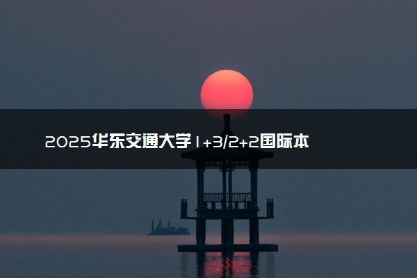 2025华东交通大学1+3/2+2国际本科招生简章