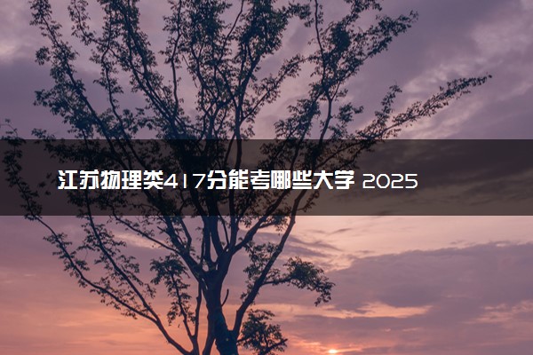 江苏物理类417分能考哪些大学 2025考生稳上的大学名单