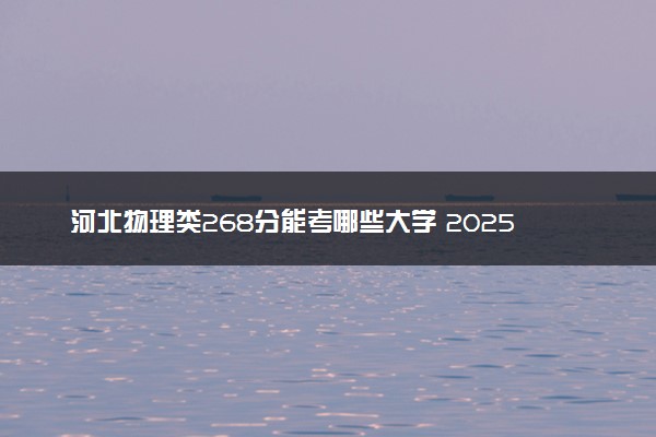 河北物理类268分能考哪些大学 2025考生稳上的大学名单