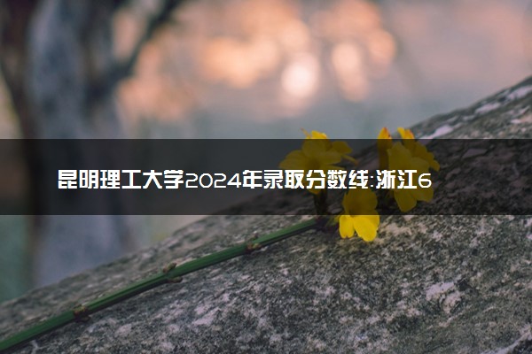 昆明理工大学2024年录取分数线：浙江624分领跑，青海387分垫底 2025报考建议及事项