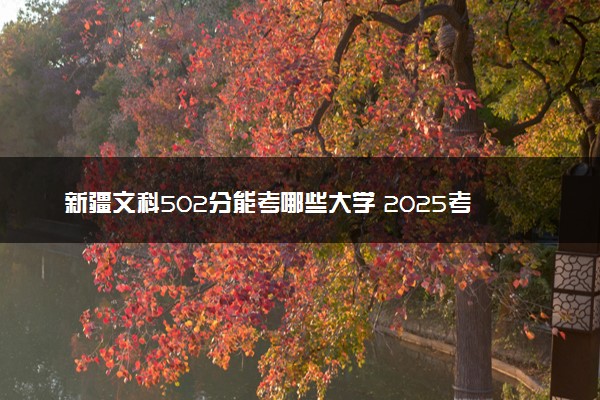 新疆文科502分能考哪些大学 2025考生稳上的大学名单