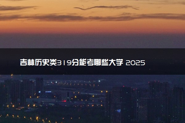 吉林历史类319分能考哪些大学 2025考生稳上的大学名单