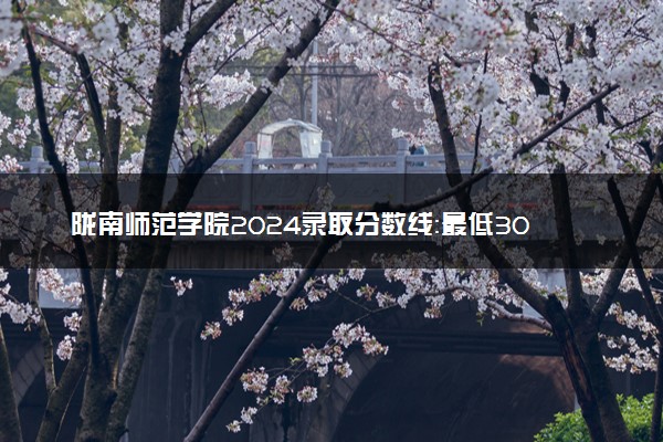 陇南师范学院2024录取分数线：最低304分 附2025年报考建议及注意事项