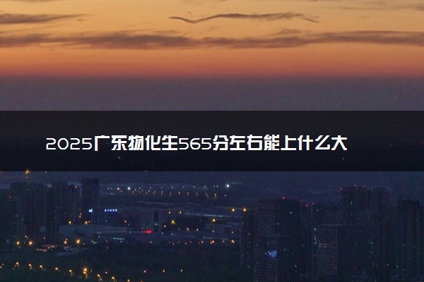 2025广东物化生565分左右能上什么大学 可以报考的院校名单
