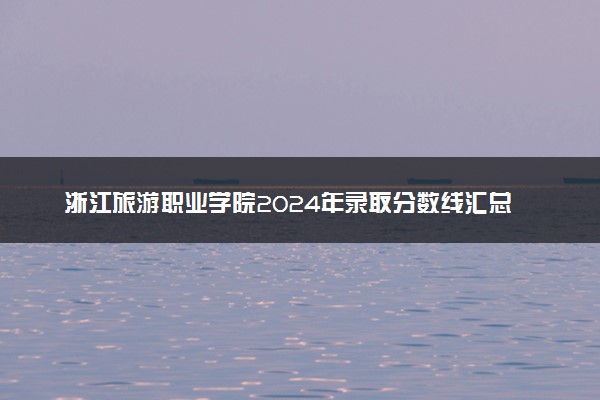 浙江旅游职业学院2024年录取分数线汇总 各省最低分与位次排名及2025报考指南