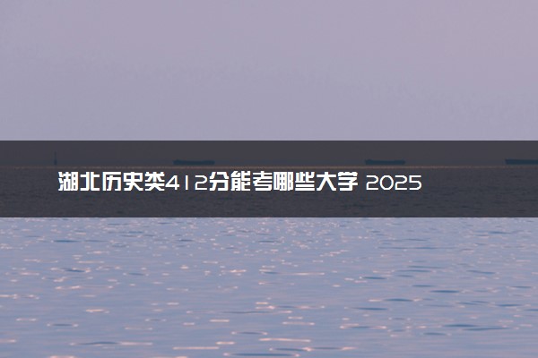 湖北历史类412分能考哪些大学 2025考生稳上的大学名单