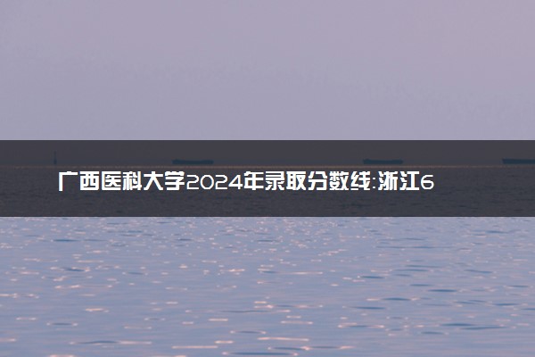 广西医科大学2024年录取分数线：浙江646分领跑，广西376分垫底 2025报考建议及事项