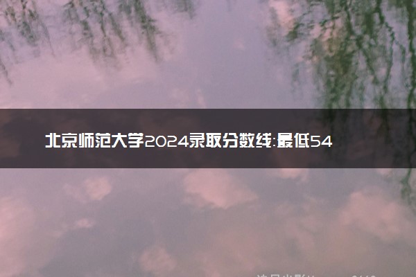 北京师范大学2024录取分数线：最低541分 附2025年报考建议及注意事项