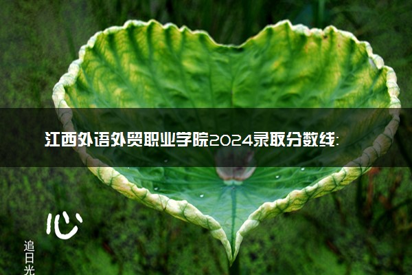 江西外语外贸职业学院2024录取分数线：最低354分 附2025年报考建议及注意事项