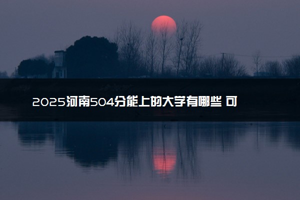 2025河南504分能上的大学有哪些 可以报考院校名单