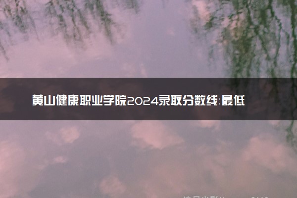 黄山健康职业学院2024录取分数线：最低276分 附2025年报考建议及注意事项