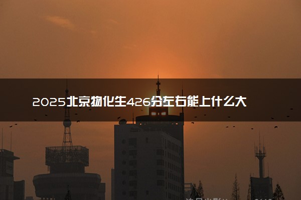 2025北京物化生426分左右能上什么大学 可以报考的院校名单