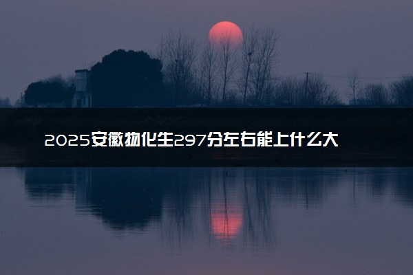 2025安徽物化生297分左右能上什么大学 可以报考的院校名单