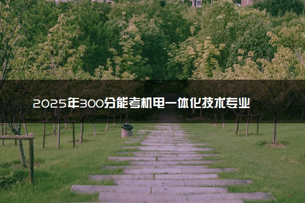 2025年300分能考机电一体化技术专业吗 300分机电一体化技术专业大学推荐