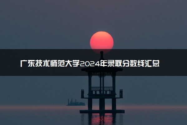 广东技术师范大学2024年录取分数线汇总 各省最低分与位次排名及2025报考指南