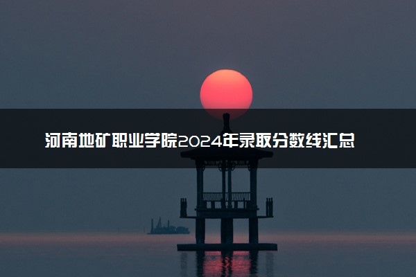 河南地矿职业学院2024年录取分数线汇总 各省最低分与位次排名及2025报考指南