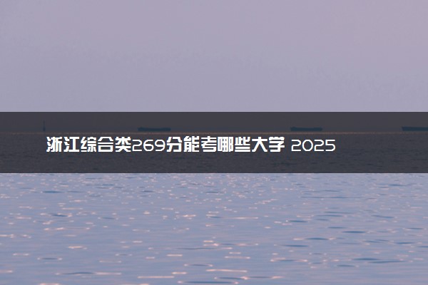 浙江综合类269分能考哪些大学 2025考生稳上的大学名单