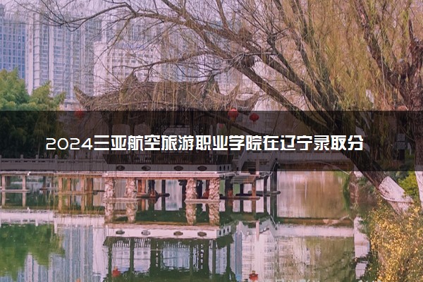2024三亚航空旅游职业学院在辽宁录取分数线 各专业分数及位次