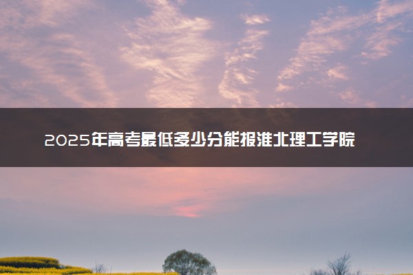 2025年高考最低多少分能报淮北理工学院？附淮北理工学院历年录取分数线及位次