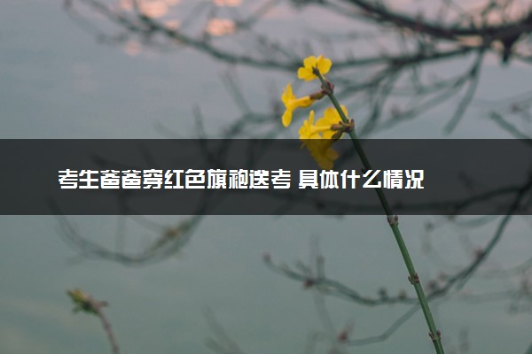 考生爸爸穿红色旗袍送考 具体什么情况