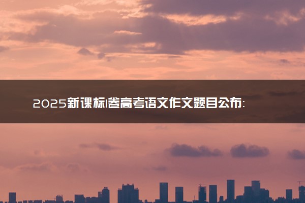 2025新课标I卷高考语文作文题目公布：家国情怀