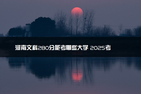 河南文科280分能考哪些大学 2025考生稳上的大学名单