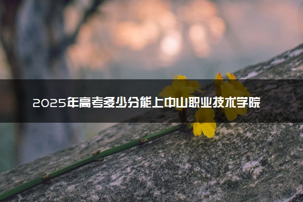 2025年高考多少分能上中山职业技术学院？预测各省份录取分数线（附2024年数据及报考指南）